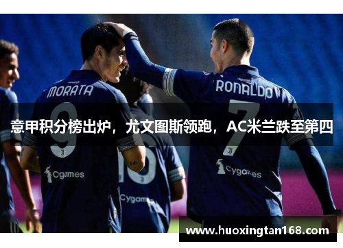 意甲积分榜出炉，尤文图斯领跑，AC米兰跌至第四