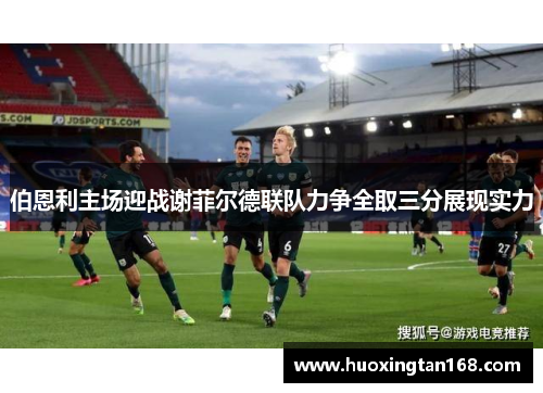 伯恩利主场迎战谢菲尔德联队力争全取三分展现实力